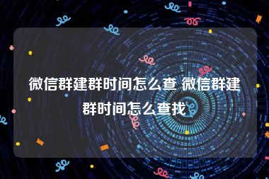 微信群建群时间怎么查 微信群建群时间怎么查找