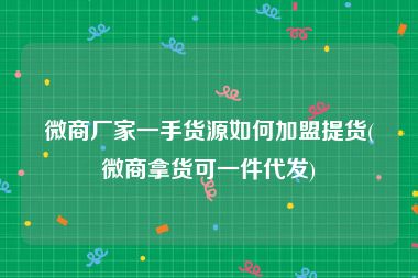 微商厂家一手货源如何加盟提货(微商拿货可一件代发)