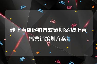 线上直播促销方式策划案(线上直播营销策划方案)