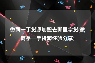 微商一手货源加盟去哪里拿货(微商拿一手货源经验分享)