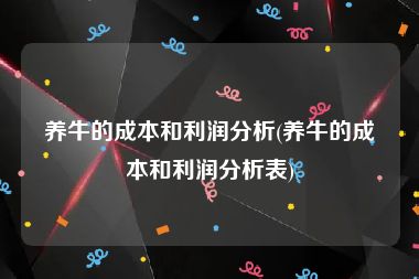 养牛的成本和利润分析(养牛的成本和利润分析表)