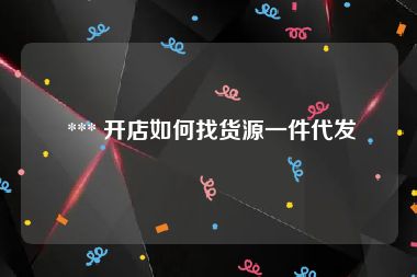  *** 开店如何找货源一件代发