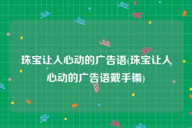 珠宝让人心动的广告语(珠宝让人心动的广告语戴手镯)