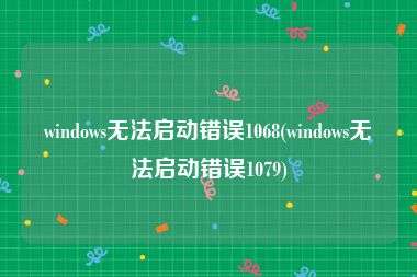 windows无法启动错误1068(windows无法启动错误1079)