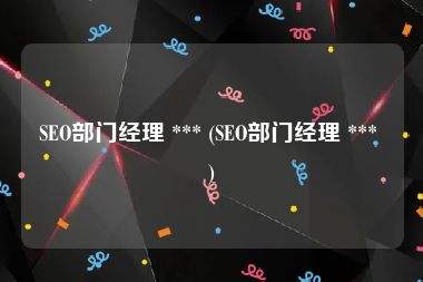 SEO部门经理 *** (SEO部门经理 *** )