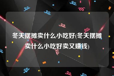 冬天摆摊卖什么小吃好(冬天摆摊卖什么小吃好卖又赚钱)