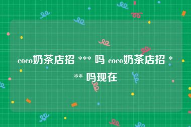 coco奶茶店招 *** 吗 coco奶茶店招 *** 吗现在