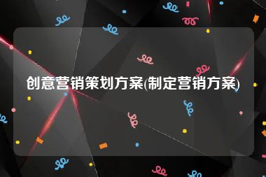 创意营销策划方案(制定营销方案)