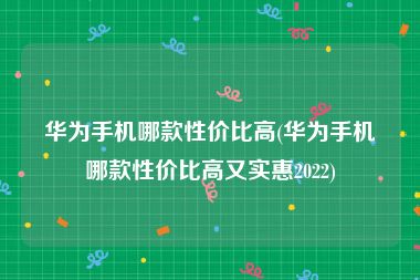 华为手机哪款性价比高(华为手机哪款性价比高又实惠2022)