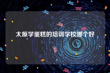 太原学蛋糕的培训学校哪个好