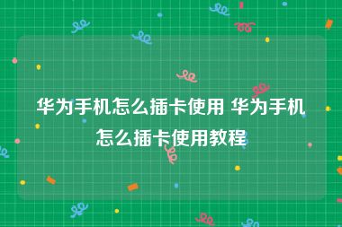 华为手机怎么插卡使用 华为手机怎么插卡使用教程