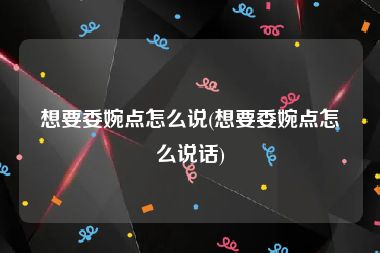 想要委婉点怎么说(想要委婉点怎么说话)