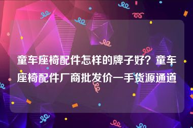 童车座椅配件怎样的牌子好？童车座椅配件厂商批发价一手货源通道