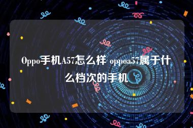 Oppo手机A57怎么样 oppoa57属于什么档次的手机