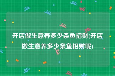 开店做生意养多少条鱼招财(开店做生意养多少条鱼招财呢)