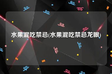 水果混吃禁忌(水果混吃禁忌龙眼)