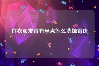 白衣服发霉有黑点怎么洗掉霉斑