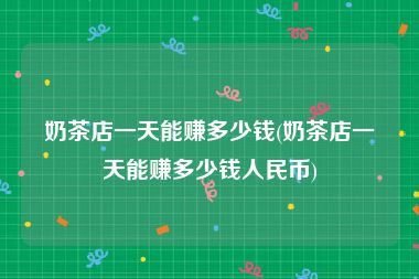 奶茶店一天能赚多少钱(奶茶店一天能赚多少钱人民币)