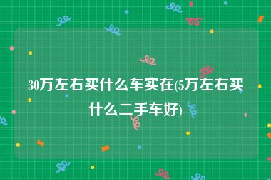 30万左右买什么车实在(5万左右买什么二手车好)