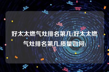 好太太燃气灶排名第几(好太太燃气灶排名第几,质量如何)