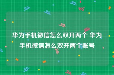 华为手机微信怎么双开两个 华为手机微信怎么双开两个账号