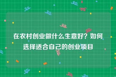 在农村创业做什么生意好？如何选择适合自己的创业项目