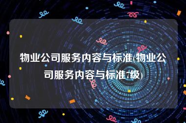 物业公司服务内容与标准(物业公司服务内容与标准7级)