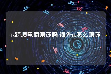 tk跨境电商赚钱吗 海外tk怎么赚钱