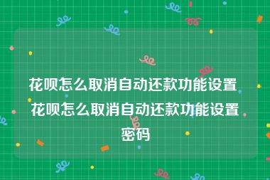 花呗怎么取消自动还款功能设置 花呗怎么取消自动还款功能设置密码