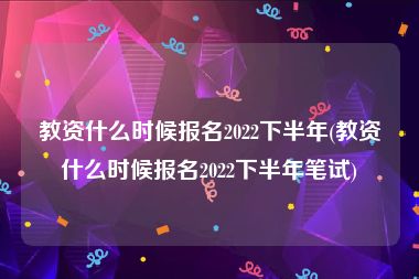 教资什么时候报名2022下半年(教资什么时候报名2022下半年笔试)