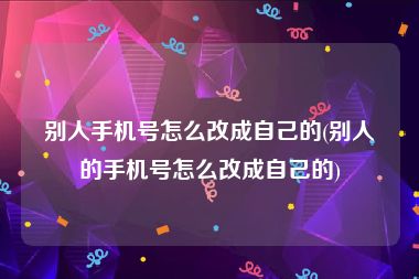 别人手机号怎么改成自己的(别人的手机号怎么改成自己的)