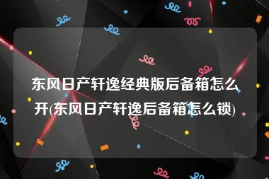 东风日产轩逸经典版后备箱怎么开(东风日产轩逸后备箱怎么锁)