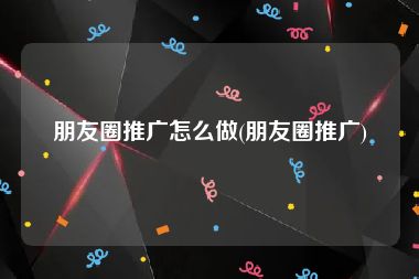 朋友圈推广怎么做(朋友圈推广)