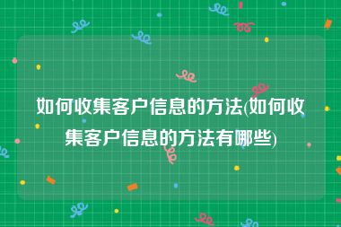 如何收集客户信息的方法(如何收集客户信息的方法有哪些)