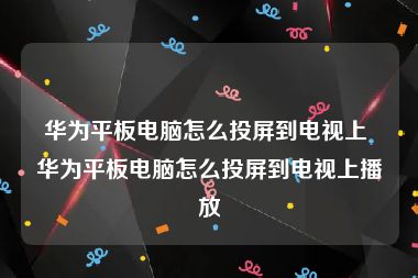 华为平板电脑怎么投屏到电视上 华为平板电脑怎么投屏到电视上播放