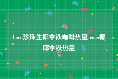 Coco珍珠生椰拿铁咖啡热量 coco椰椰拿铁热量