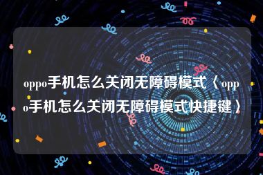 oppo手机怎么关闭无障碍模式〈oppo手机怎么关闭无障碍模式快捷键〉