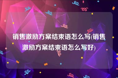 销售激励方案结束语怎么写(销售激励方案结束语怎么写好)