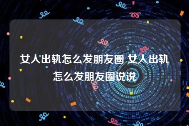 女人出轨怎么发朋友圈 女人出轨怎么发朋友圈说说