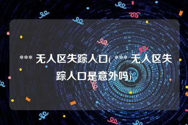  *** 无人区失踪人口( *** 无人区失踪人口是意外吗)