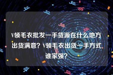 V领毛衣批发一手货源在什么地方出货满意？V领毛衣出货一手方式谁家强？