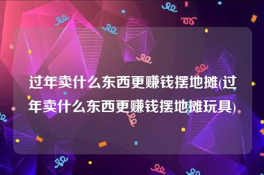 过年卖什么东西更赚钱摆地摊(过年卖什么东西更赚钱摆地摊玩具)