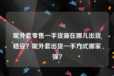 呢外套零售一手货源在哪儿出货稳妥？呢外套出货一手方式哪家强？