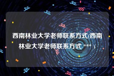 西南林业大学老师联系方式(西南林业大学老师联系方式 *** )