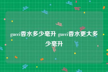 gucci香水多少毫升 gucci香水更大多少毫升