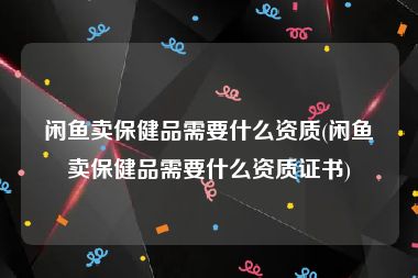 闲鱼卖保健品需要什么资质(闲鱼卖保健品需要什么资质证书)