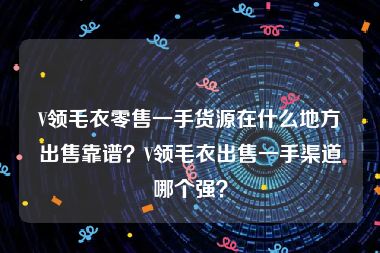 V领毛衣零售一手货源在什么地方出售靠谱？V领毛衣出售一手渠道哪个强？