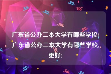 广东省公办二本大学有哪些学校(广东省公办二本大学有哪些学校,更好)