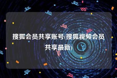 搜狐会员共享账号(搜狐视频会员共享最新)