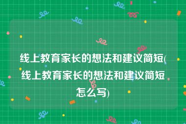 线上教育家长的想法和建议简短(线上教育家长的想法和建议简短怎么写)